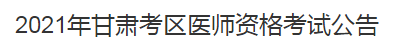 2021年甘肃考区医师资格考试公告