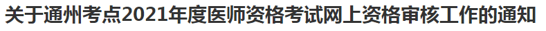 关于通州考点2021年度医师资格考试网上资格审核工作的通知