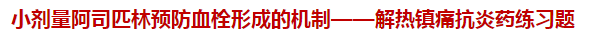 小剂量阿司匹林预防血栓形成的机制——解热镇痛抗炎药练习题