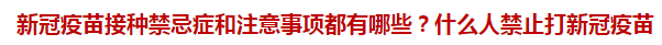 新冠疫苗接种禁忌症和注意事项都有哪些？什么人禁止打新冠疫苗