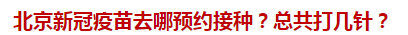 北京新冠疫苗去哪预约接种？总共打几针？