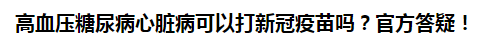 高血压糖尿病心脏病可以打新冠疫苗吗？官方答疑！