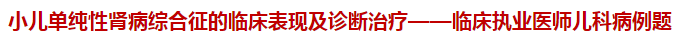 小儿单纯性肾病综合征的临床表现及诊断治疗——临床执业医师儿科病例题