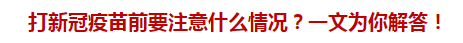 打新冠疫苗前要注意什么情况？一文为你解答！