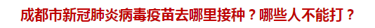 成都市新冠肺炎病毒疫苗去哪里接种？哪些人不能打？