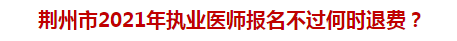 荆州市2021年执业医师报名不过何时退费？