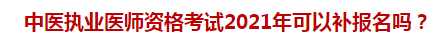 中医执业医师资格考试2021年可以补报名吗？