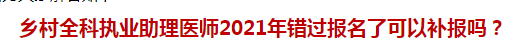 乡村全科执业助理医师2021年错过报名了可以补报吗？