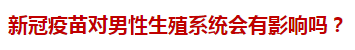 新冠疫苗对男性生殖系统会有影响吗？