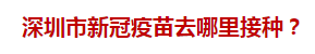 深圳市新冠疫苗去哪里接种？