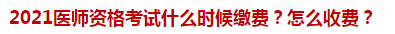 2021医师资格考试什么时候缴费？怎么收费？