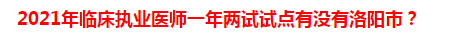 2021年临床执业医师一年两试试点有没有洛阳市？