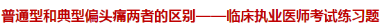 普通型和典型偏头痛两者的区别——临床执业医师考试练习题