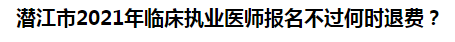 潜江市2021年临床执业医师报名不过何时退费？