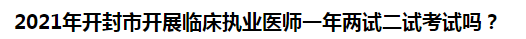 2021年开封市开展临床执业医师一年两试二试考试吗？