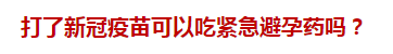 打了新冠疫苗可以吃紧急避孕药吗？