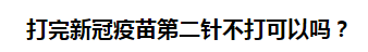 打完新冠疫苗第二针不打可以吗？