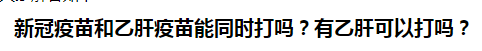 新冠疫苗和乙肝疫苗能同时打吗？有乙肝可以打吗？