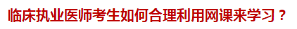 临床执业医师考生如何合理利用网课来学习？