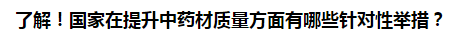 了解！国家在提升中药材质量方面有哪些针对性举措？