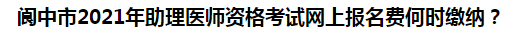 阆中市2021年助理医师资格考试网上报名费何时缴纳？