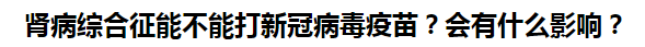 肾病综合征能不能打新冠病毒疫苗？会有什么影响？