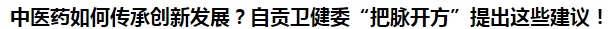 中医药如何传承创新发展？自贡卫健委“把脉开方”提出这些建议！