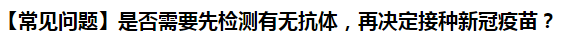 【常见问题】是否需要先检测有无抗体，再决定接种新冠疫苗？