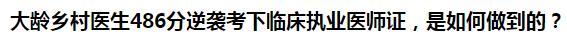 大龄乡村医生486分逆袭考下临床执业医师证，是如何做到的？