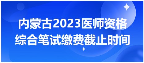 内蒙古2023医师笔试缴费截止时间