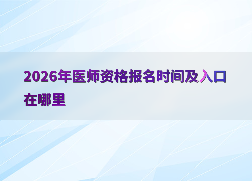 执业助理医师考试报名时间_医师资格考试报名时间_国家医学考试网报名入口